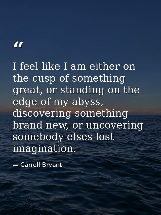 I feel like I am either on the cusp of something great, or standing on the edge of my abyss, discovering something brand — Carroll Bryant
