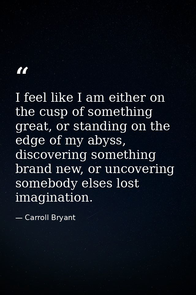 I feel like I am either on the cusp of something great, or standing on the edge of my abyss, discovering something brand — Carroll Bryant