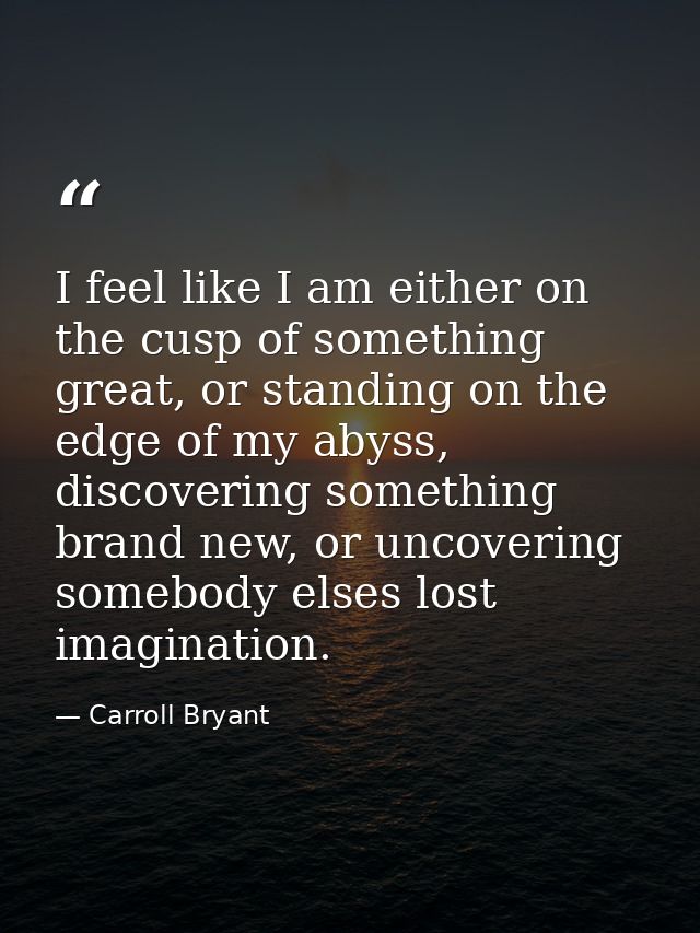 I feel like I am either on the cusp of something great, or standing on the edge of my abyss, discovering something brand — Carroll Bryant