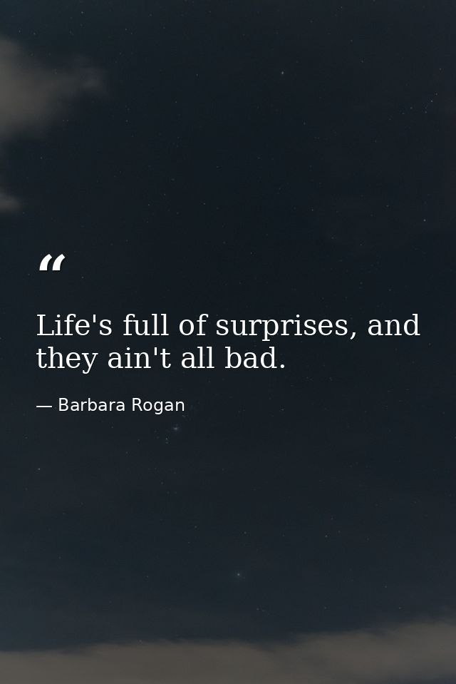 Life's full of surprises, and they ain't all bad. — Barbara Rogan