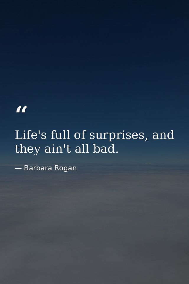 Life's full of surprises, and they ain't all bad. — Barbara Rogan