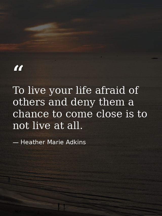 To live your life afraid of others and deny them a chance to come close is to not live at all. — Heather Marie Adkins