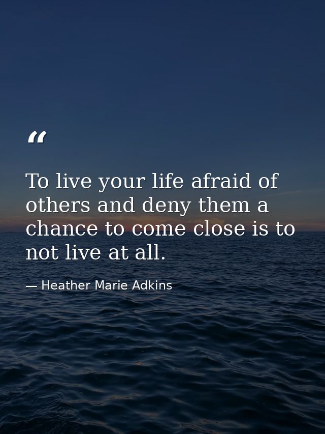 To live your life afraid of others and deny them a chance to come close is to not live at all. — Heather Marie Adkins
