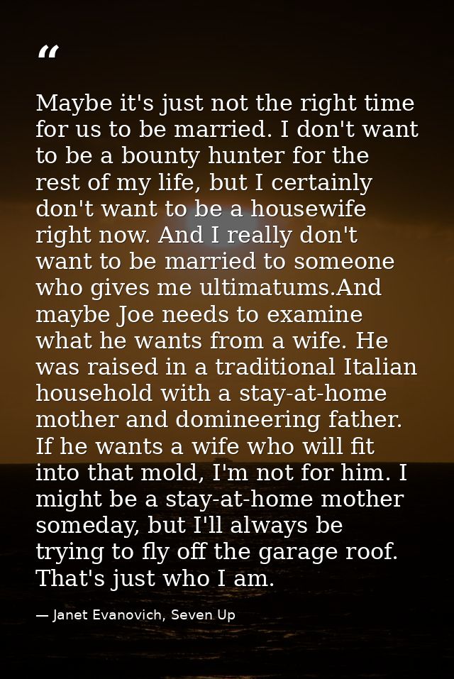 Maybe it's just not the right time for us to be married. I don't want to be a bounty hunter for the rest of my life, but — Janet Evanovich, Seven Up