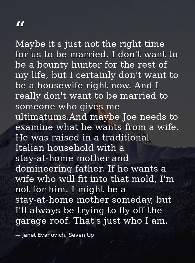 Maybe it's just not the right time for us to be married. I don't want to be a bounty hunter for the rest of my life, but — Janet Evanovich, Seven Up
