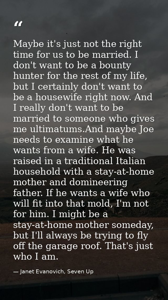 Maybe it's just not the right time for us to be married. I don't want to be a bounty hunter for the rest of my life, but — Janet Evanovich, Seven Up