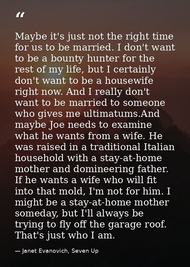 Maybe it's just not the right time for us to be married. I don't want to be a bounty hunter for the rest of my life, but — Janet Evanovich, Seven Up
