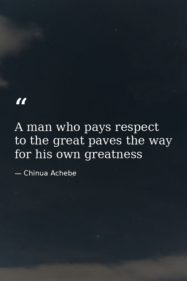 A man who pays respect to the great paves the way for his own greatness — Chinua Achebe