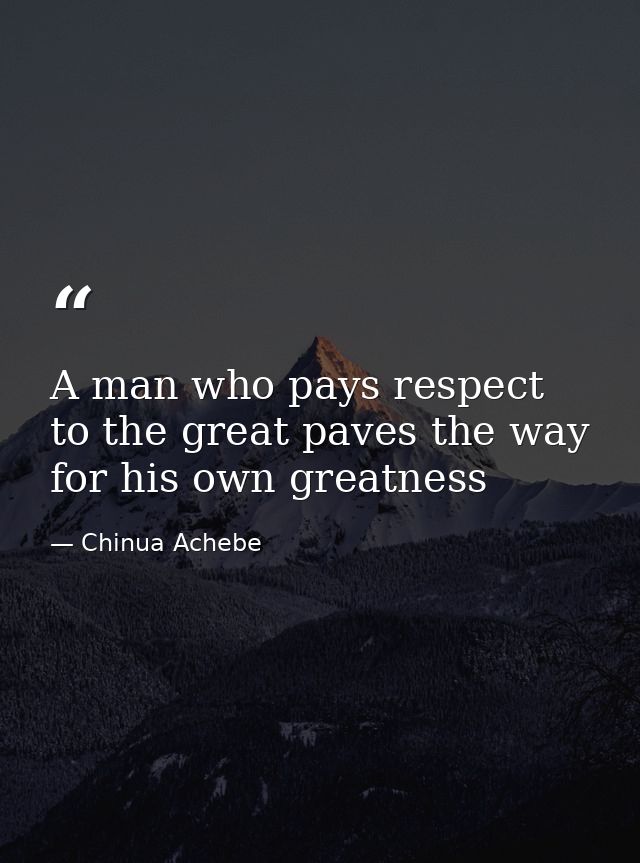 A man who pays respect to the great paves the way for his own greatness — Chinua Achebe