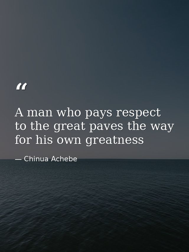 A man who pays respect to the great paves the way for his own greatness — Chinua Achebe