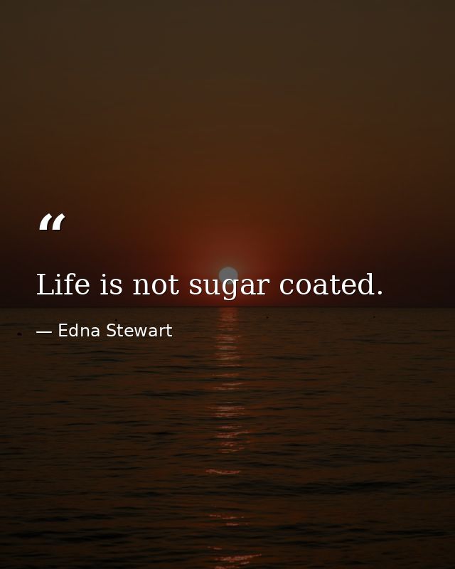 Life is not sugar coated. — Edna Stewart