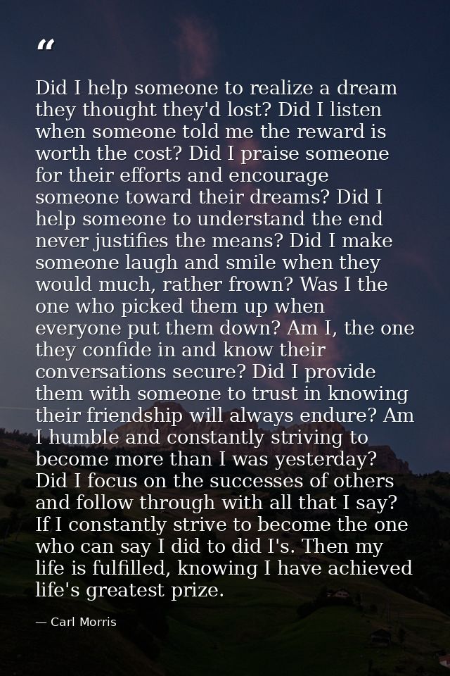 Did I help someone to realize a dream they thought they'd lost? Did I listen when someone told me the reward is worth th — Carl Morris