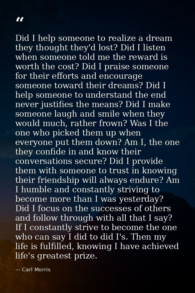Did I help someone to realize a dream they thought they'd lost? Did I listen when someone told me the reward is worth th — Carl Morris
