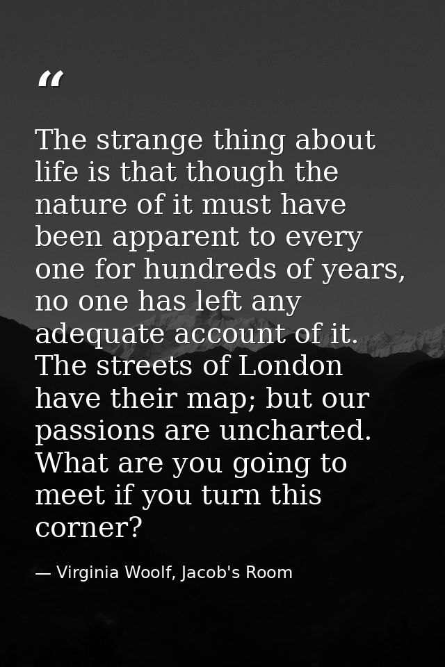 The strange thing about life is that though the nature of it must have been apparent to every one for hundreds of years, — Virginia Woolf, Jacob's Room