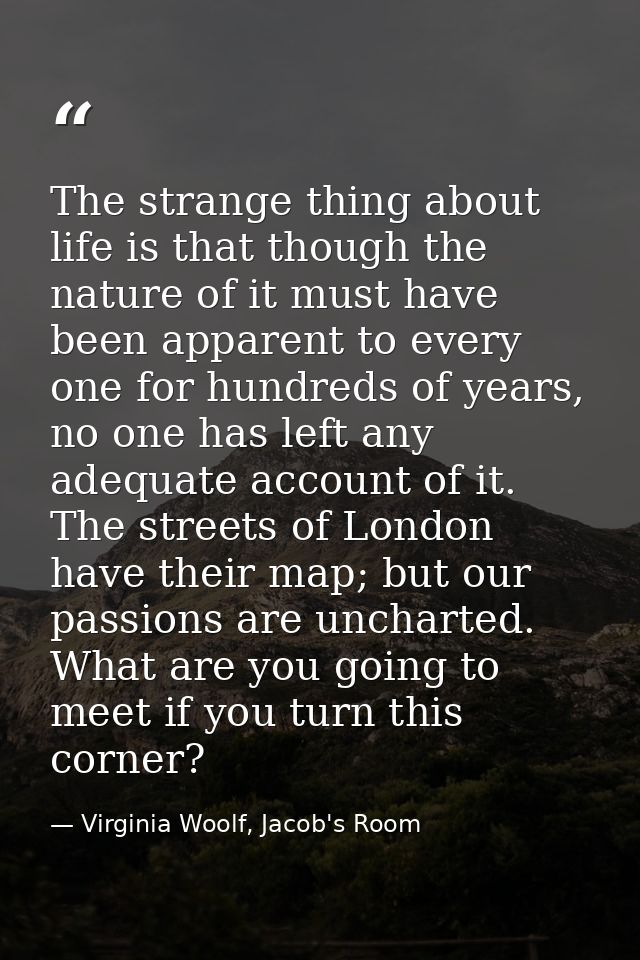 The strange thing about life is that though the nature of it must have been apparent to every one for hundreds of years, — Virginia Woolf, Jacob's Room