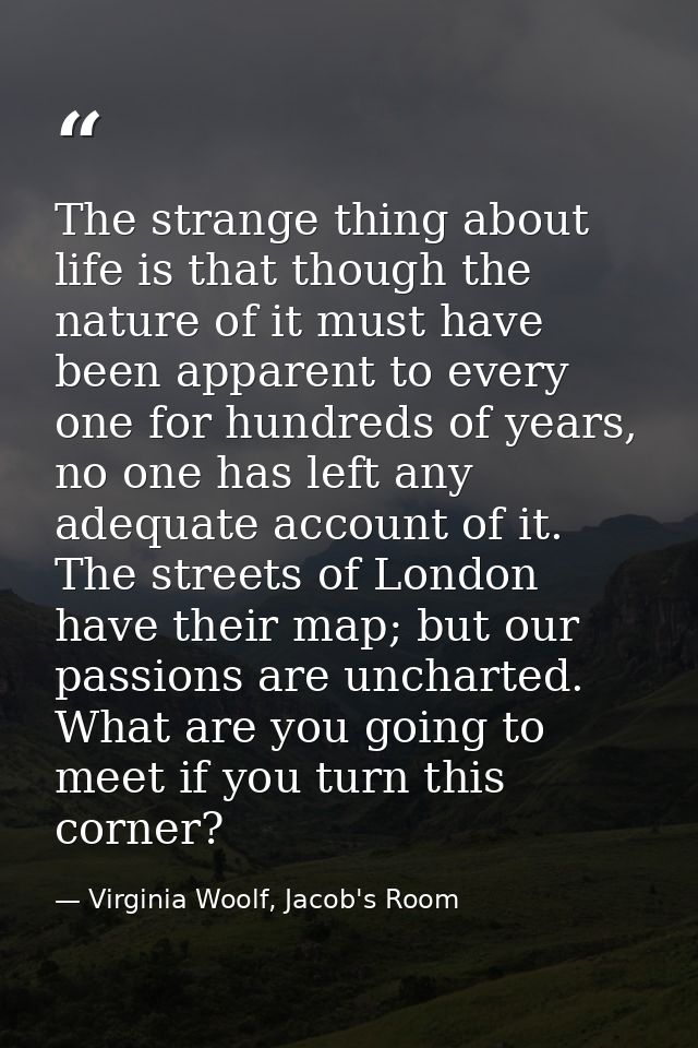 The strange thing about life is that though the nature of it must have been apparent to every one for hundreds of years, — Virginia Woolf, Jacob's Room