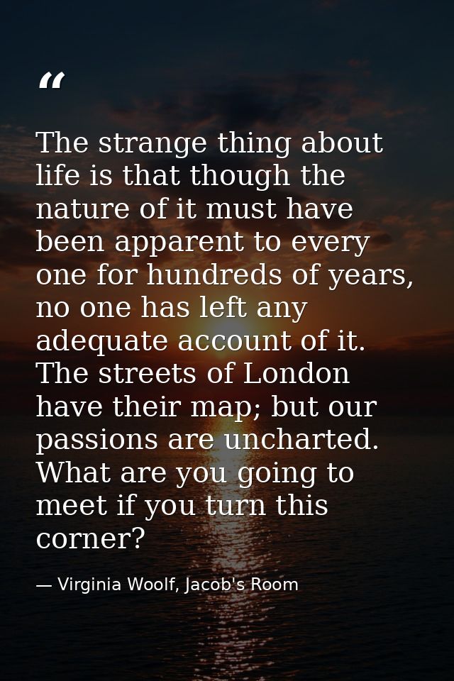 The strange thing about life is that though the nature of it must have been apparent to every one for hundreds of years, — Virginia Woolf, Jacob's Room