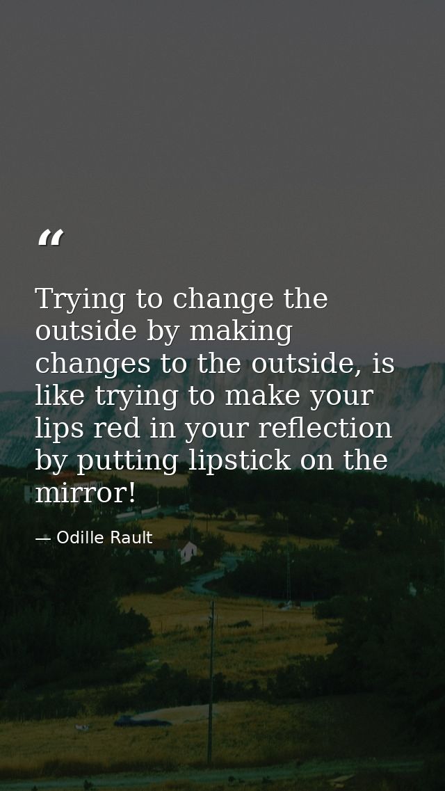 Trying to change the outside by making changes to the outside, is like trying to make your lips red in your reflection b — Odille Rault