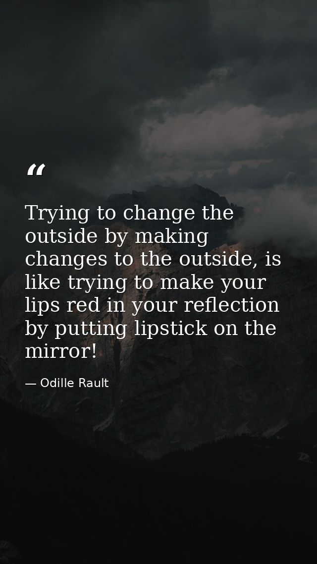 Trying to change the outside by making changes to the outside, is like trying to make your lips red in your reflection b — Odille Rault