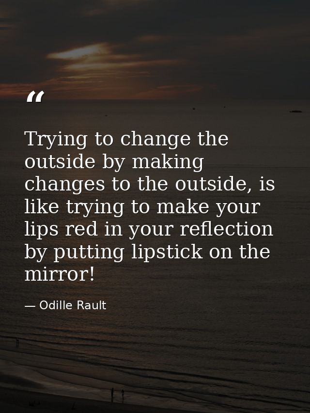 Trying to change the outside by making changes to the outside, is like trying to make your lips red in your reflection b — Odille Rault