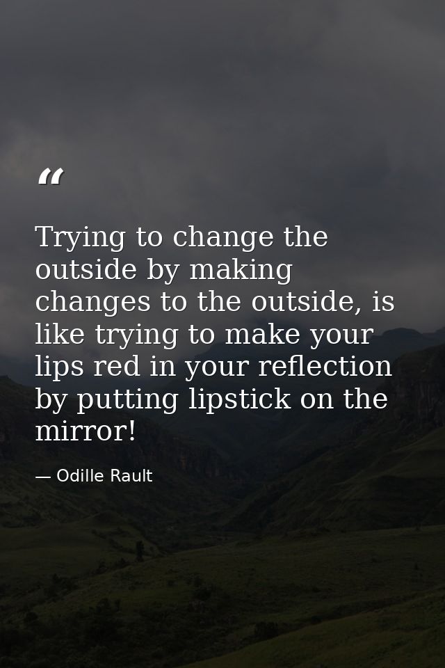 Trying to change the outside by making changes to the outside, is like trying to make your lips red in your reflection b — Odille Rault