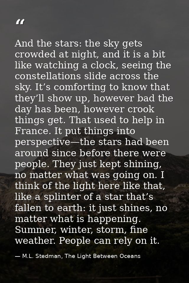 And the stars: the sky gets crowded at night, and it is a bit like watching a clock, seeing the constellations slide acr — M.L. Stedman, The Light Between Oceans