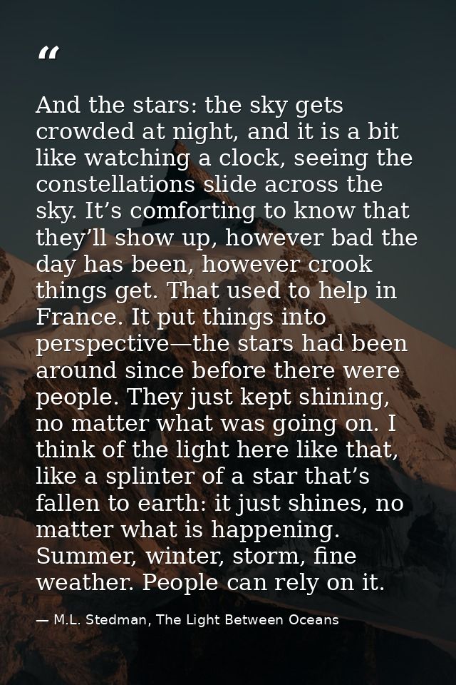 And the stars: the sky gets crowded at night, and it is a bit like watching a clock, seeing the constellations slide acr — M.L. Stedman, The Light Between Oceans