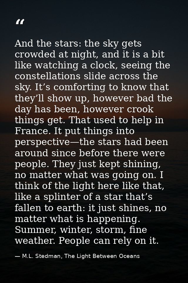 And the stars: the sky gets crowded at night, and it is a bit like watching a clock, seeing the constellations slide acr — M.L. Stedman, The Light Between Oceans