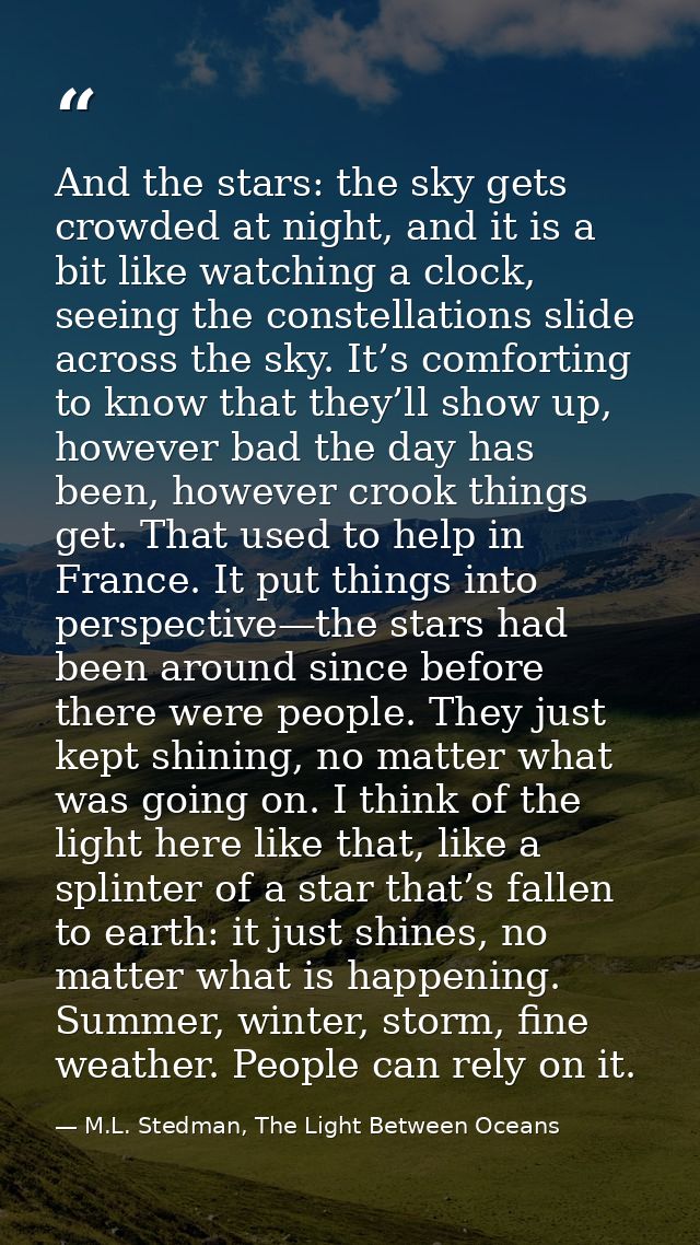 And the stars: the sky gets crowded at night, and it is a bit like watching a clock, seeing the constellations slide acr — M.L. Stedman, The Light Between Oceans