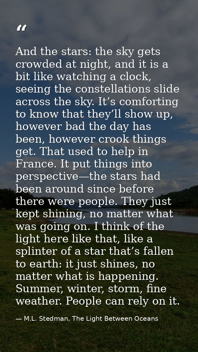 And the stars: the sky gets crowded at night, and it is a bit like watching a clock, seeing the constellations slide acr — M.L. Stedman, The Light Between Oceans