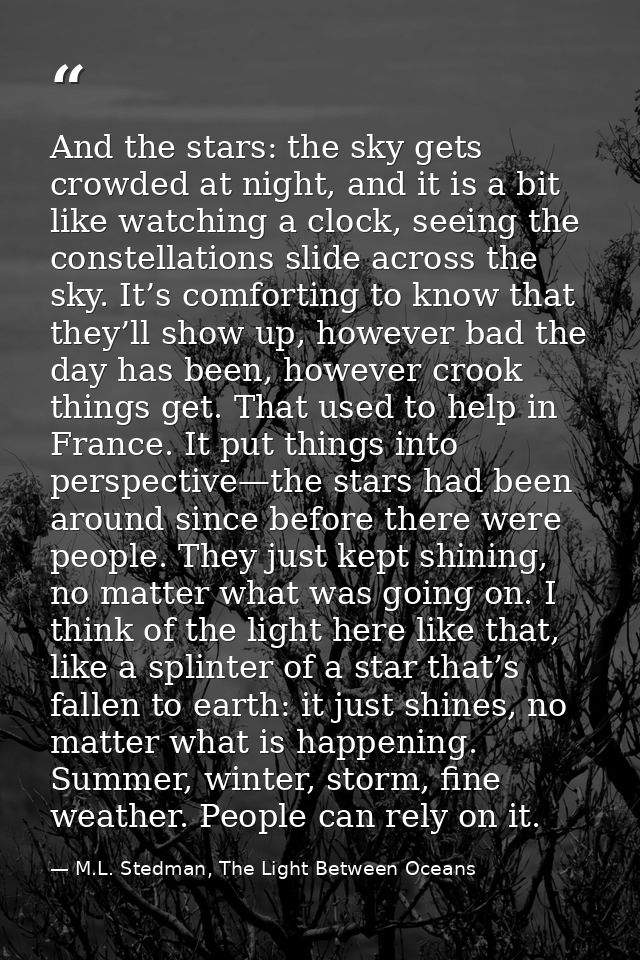 And the stars: the sky gets crowded at night, and it is a bit like watching a clock, seeing the constellations slide acr — M.L. Stedman, The Light Between Oceans