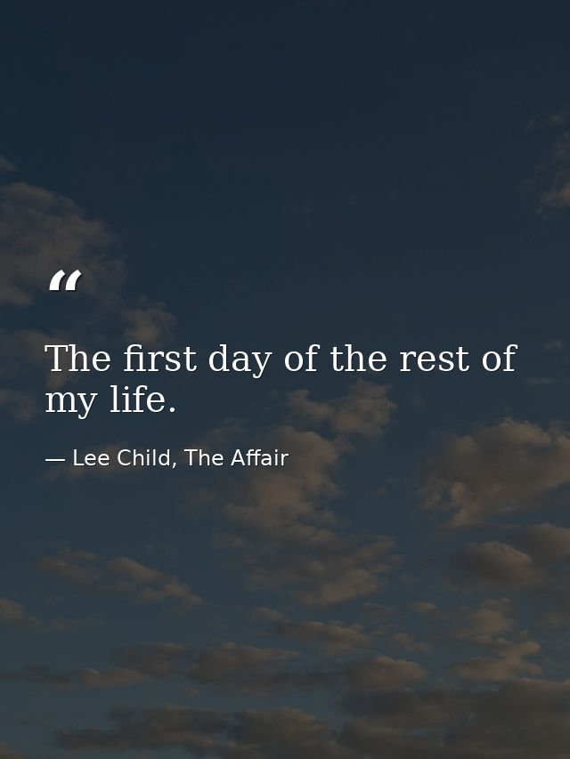 The first day of the rest of my life. — Lee Child, The Affair