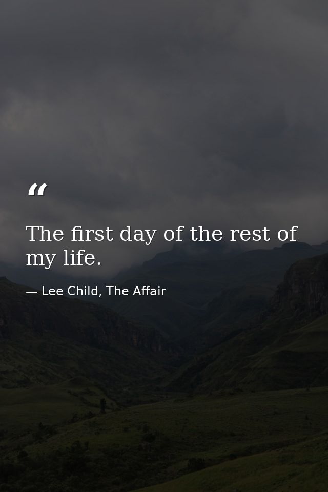 The first day of the rest of my life. — Lee Child, The Affair