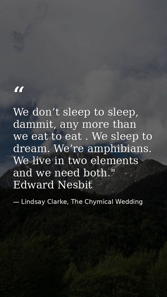We don’t sleep to sleep, dammit, any more than we eat to eat . We sleep to dream. We’re amphibians. We live in two eleme — Lindsay Clarke, The Chymical Wedding