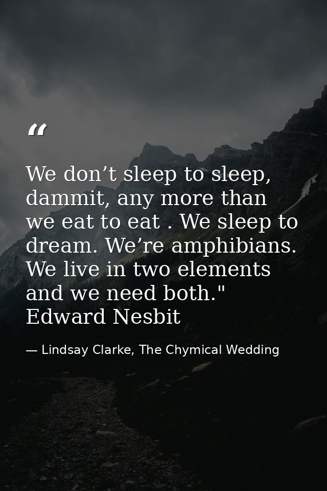 We don’t sleep to sleep, dammit, any more than we eat to eat . We sleep to dream. We’re amphibians. We live in two eleme — Lindsay Clarke, The Chymical Wedding