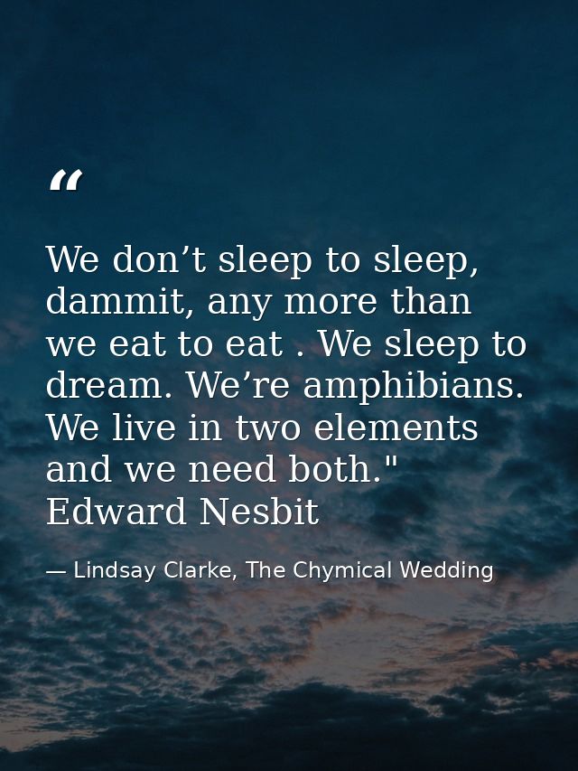We don’t sleep to sleep, dammit, any more than we eat to eat . We sleep to dream. We’re amphibians. We live in two eleme — Lindsay Clarke, The Chymical Wedding
