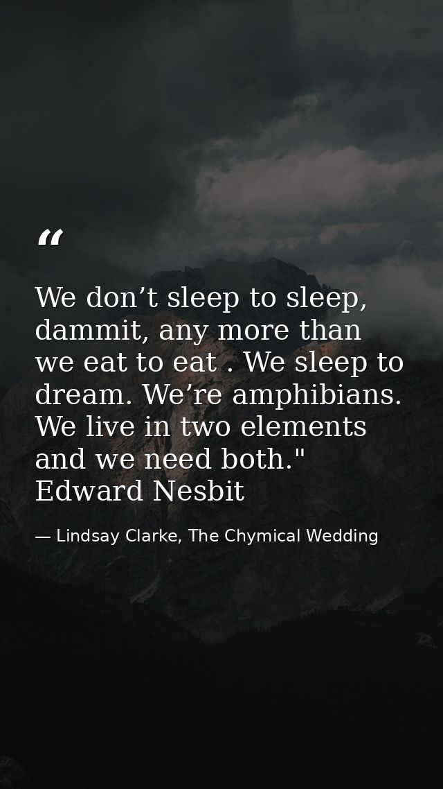 We don’t sleep to sleep, dammit, any more than we eat to eat . We sleep to dream. We’re amphibians. We live in two eleme — Lindsay Clarke, The Chymical Wedding