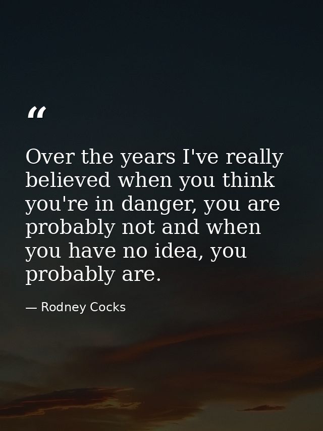 Over the years I've really believed when you think you're in danger, you are probably not and when you have no idea, you — Rodney Cocks