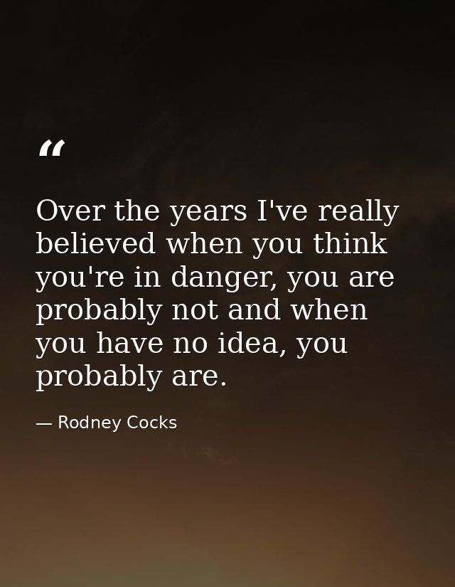 Over the years I've really believed when you think you're in danger, you are probably not and when you have no idea, you — Rodney Cocks