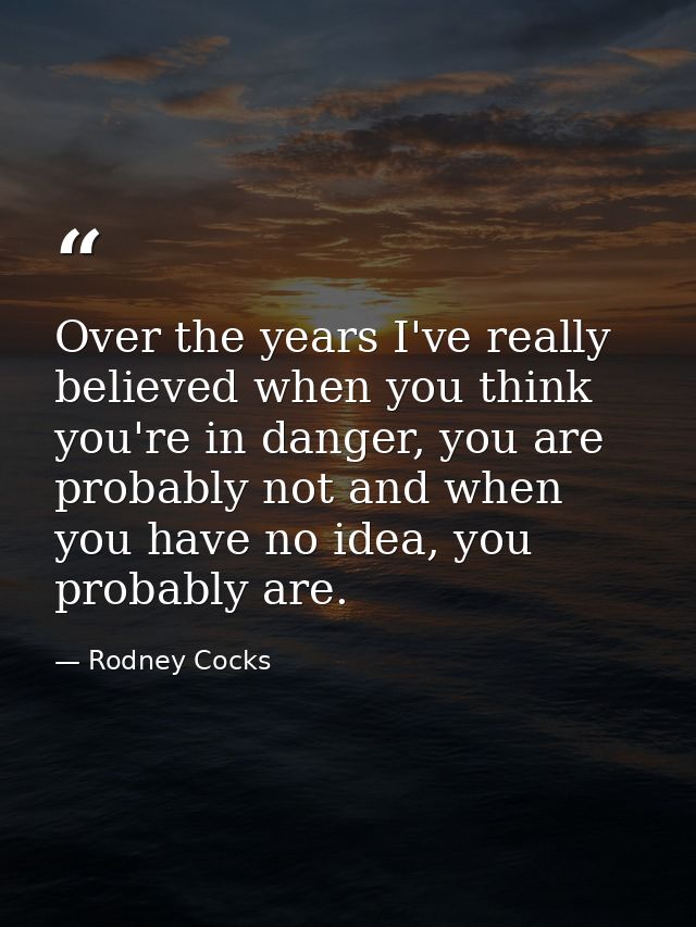 Over the years I've really believed when you think you're in danger, you are probably not and when you have no idea, you — Rodney Cocks