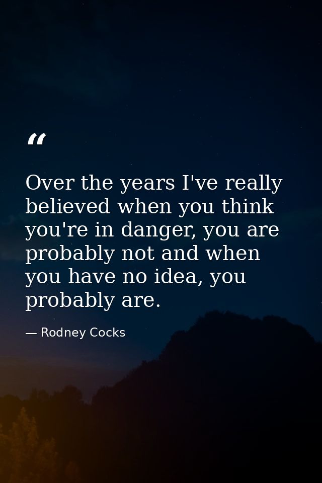 Over the years I've really believed when you think you're in danger, you are probably not and when you have no idea, you — Rodney Cocks