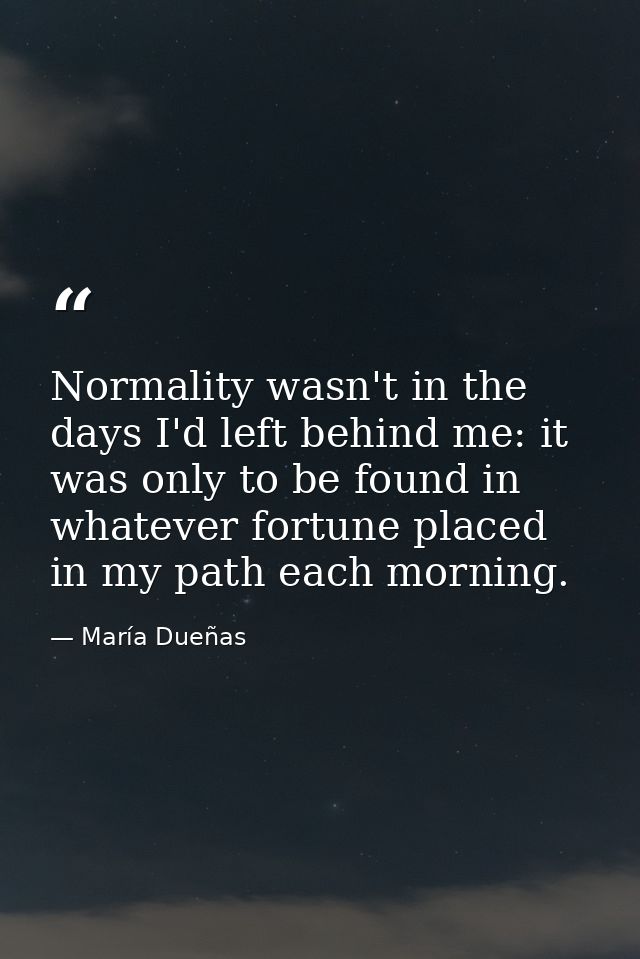 Normality wasn't in the days I'd left behind me: it was only to be found in whatever fortune placed in my path each morn — María Dueñas