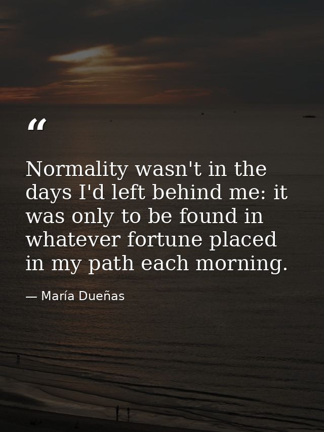 Normality wasn't in the days I'd left behind me: it was only to be found in whatever fortune placed in my path each morn — María Dueñas