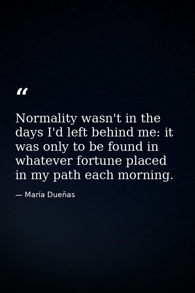 Normality wasn't in the days I'd left behind me: it was only to be found in whatever fortune placed in my path each morn — María Dueñas