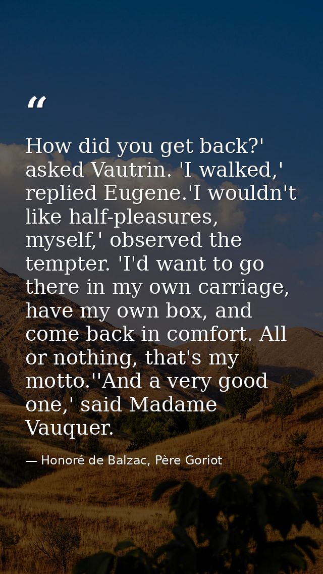 How did you get back?' asked Vautrin. 'I walked,' replied Eugene.'I wouldn't like half-pleasures, myself,' observed the  — Honoré de Balzac, Père Goriot