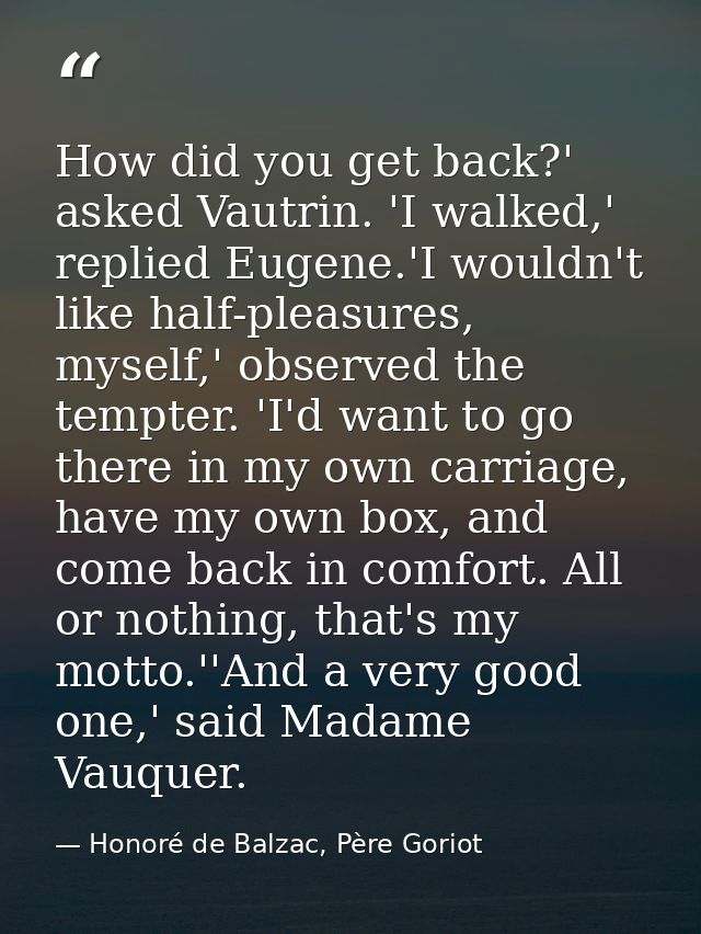 How did you get back?' asked Vautrin. 'I walked,' replied Eugene.'I wouldn't like half-pleasures, myself,' observed the  — Honoré de Balzac, Père Goriot