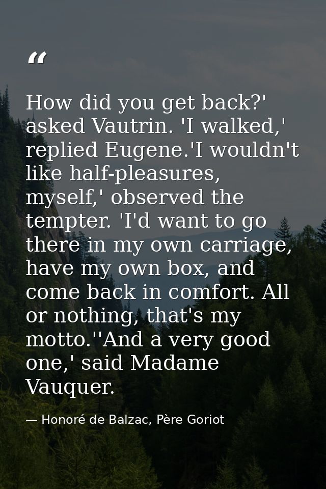 How did you get back?' asked Vautrin. 'I walked,' replied Eugene.'I wouldn't like half-pleasures, myself,' observed the  — Honoré de Balzac, Père Goriot
