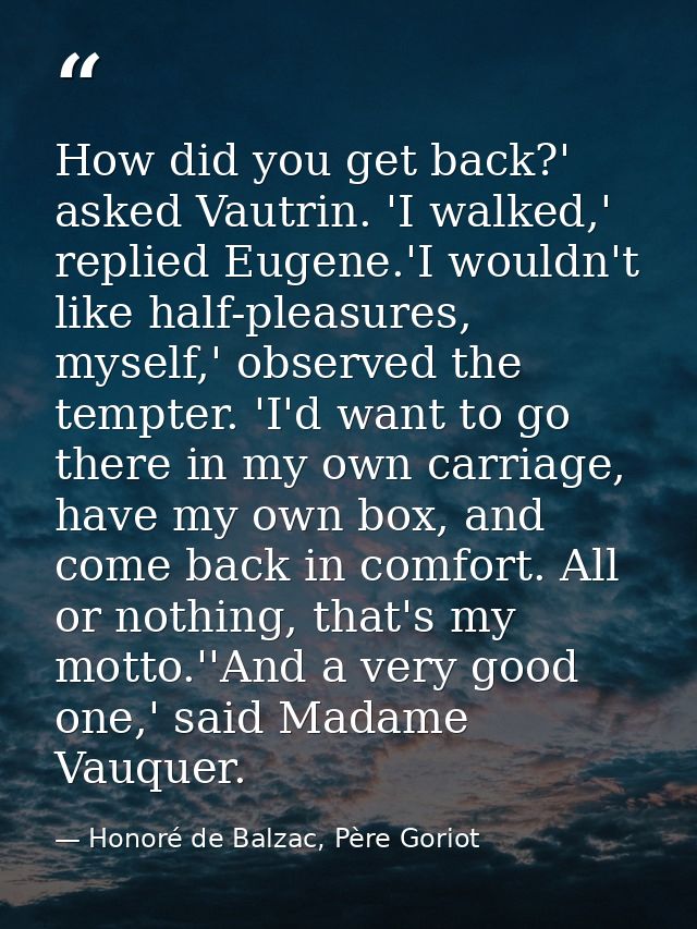 How did you get back?' asked Vautrin. 'I walked,' replied Eugene.'I wouldn't like half-pleasures, myself,' observed the  — Honoré de Balzac, Père Goriot