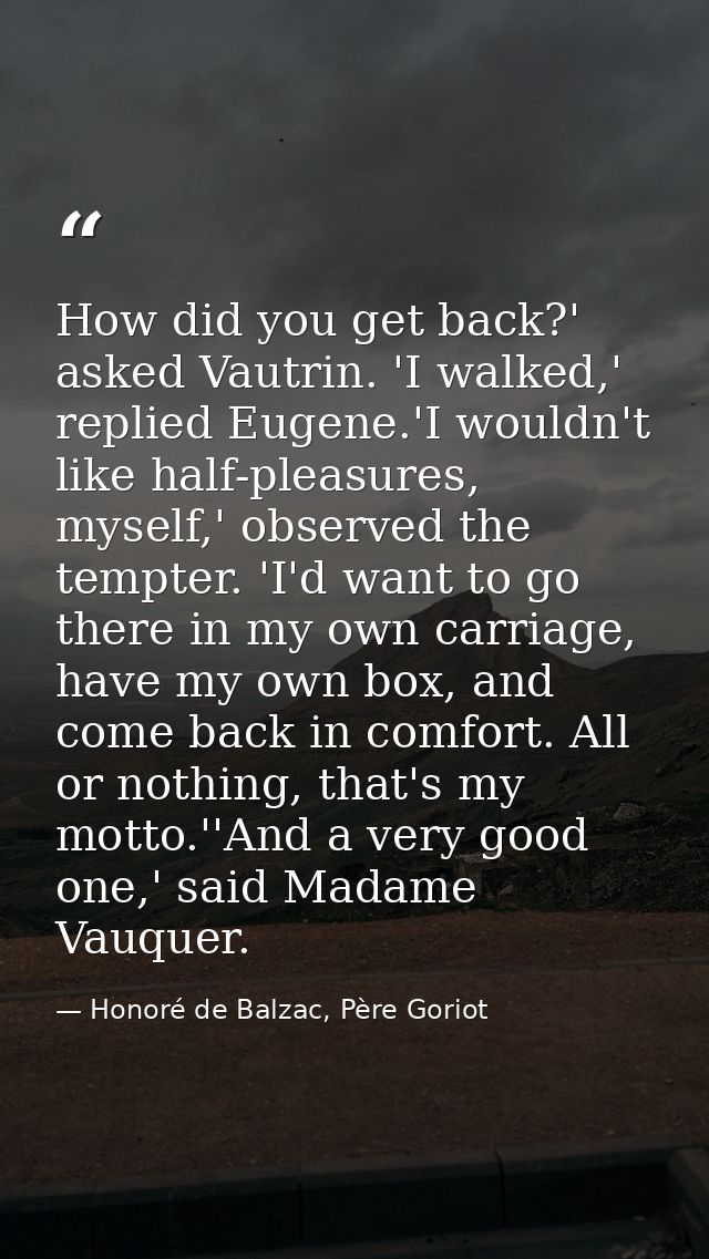 How did you get back?' asked Vautrin. 'I walked,' replied Eugene.'I wouldn't like half-pleasures, myself,' observed the  — Honoré de Balzac, Père Goriot