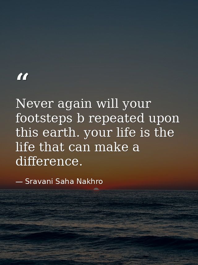 Never again will your footsteps b repeated upon this earth. your life is the life that can make a difference. — Sravani Saha Nakhro